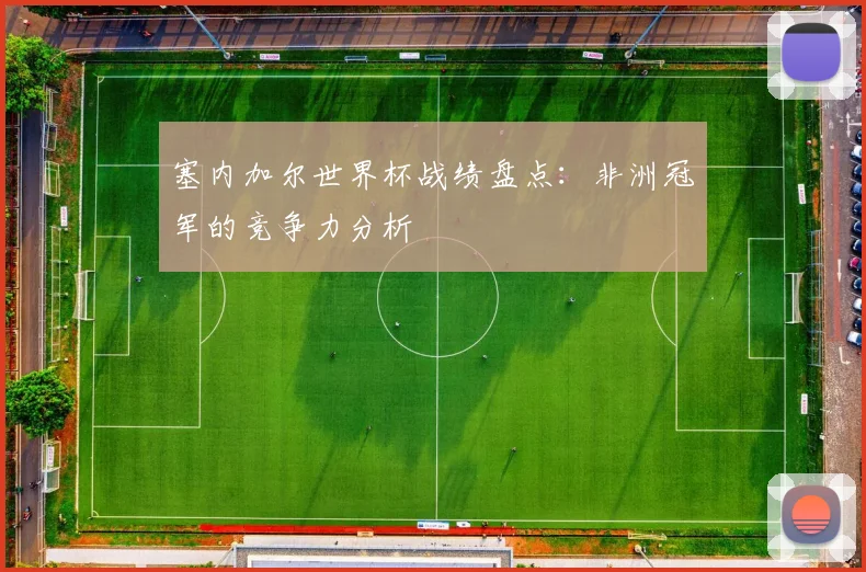 塞内加尔世界杯战绩盘点：非洲冠军的竞争力分析