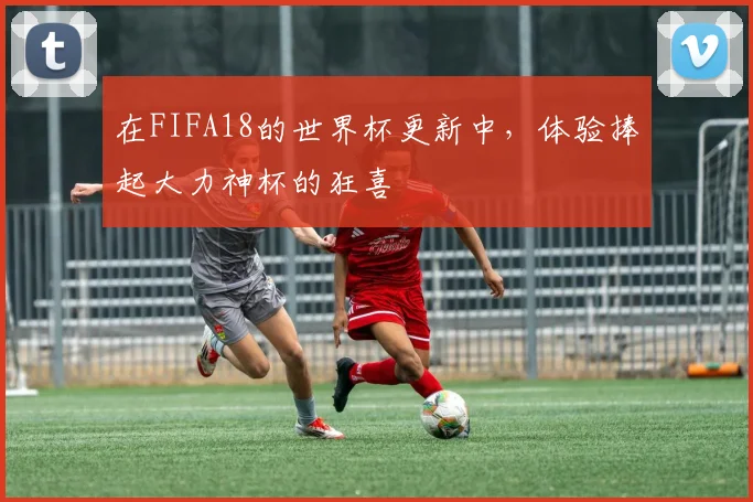 在FIFA18的世界杯更新中，体验捧起大力神杯的狂喜