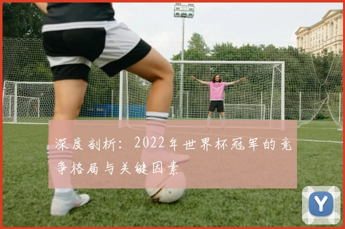 深度剖析：2022年世界杯冠军的竞争格局与关键因素