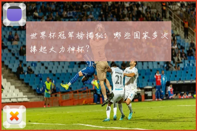 世界杯冠军榜揭秘：哪些国家多次捧起大力神杯？