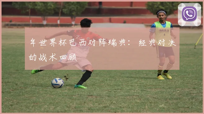 年世界杯巴西对阵瑞典：经典对决的战术回顾