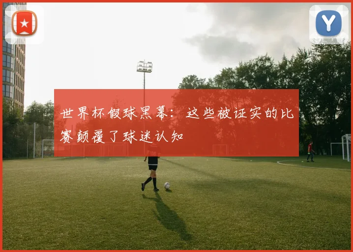 世界杯假球黑幕：这些被证实的比赛颠覆了球迷认知